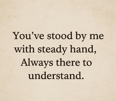 You’ve stood by me with steady hand, Always there to understand.