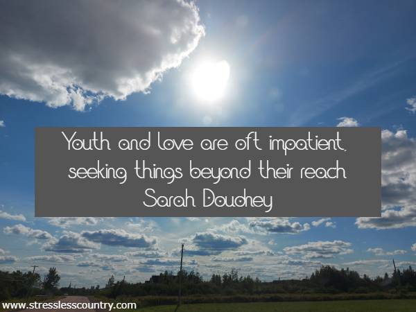 Youth and love are oft impatient, seeking things beyond their reach