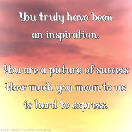 You truly have been an inspiration. You are a picture of success How much you mean to us is hard to express