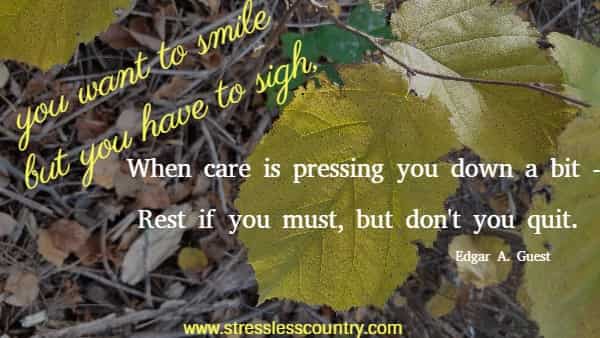 ...you want to smile but you have to sigh, When care is pressing you down a bit - Rest if you must, but don't you quit.