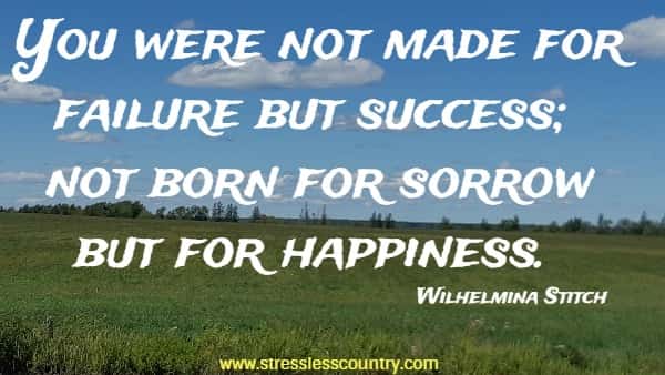 You were not made for failure but success; not born for sorrow but for happiness.