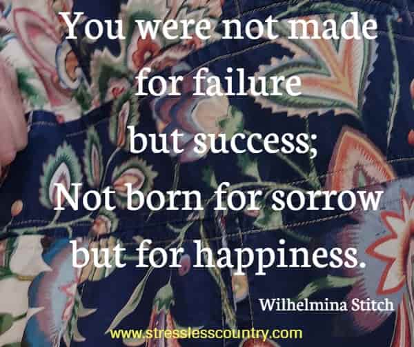 You were not made for failure but success; Not born for sorrow but for happiness