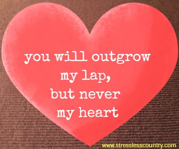 you will outgrow my lap, but never my heart.