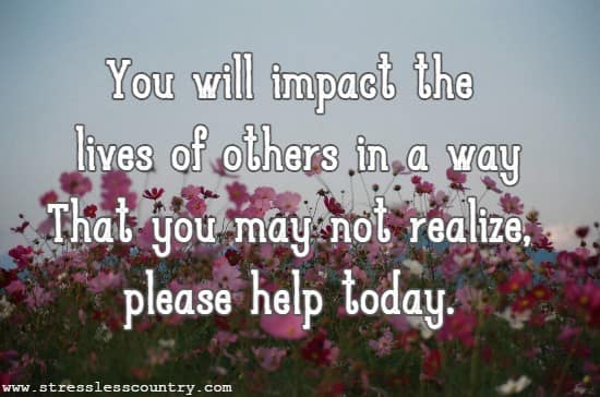 You will impact the lives of others in a way That you may not realize, please help today.