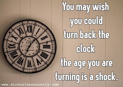 You may wish you could turn back the clock the age you are turning is a shock.