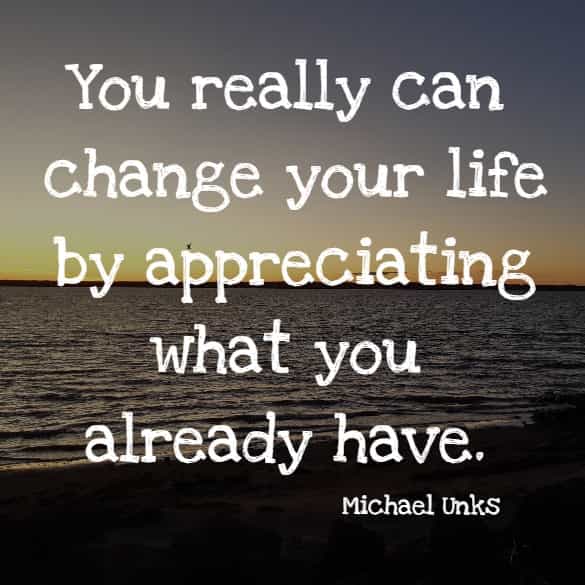 You really can change your life by appreciating what you already have.