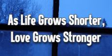 As Life Grows Shorter Love Grows Stronger