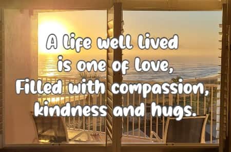 A life well lived is one of love, Filled with compassion, kindness and hugs.