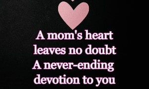 A mom's heart leaves no doubt A never-ending devotion to you.