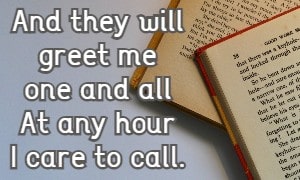 And they will greet me one and all At any hour I care to call.