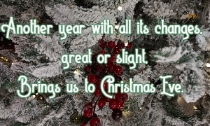 Another year with all its changes, great or slight, Brings us to Christmas Eve.