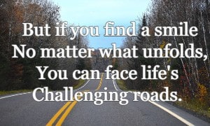 But if you find a smile No matter what unfolds, You can face life's Challenging roads.