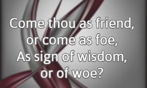 Come thou as friend, or come as foe, As sign of wisdom, or of woe? 