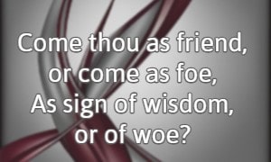 Come thou as friend, or come as foe, As sign of wisdom, or of woe?