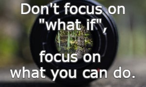 Don't focus on what if, focus on what you can do