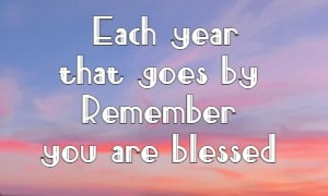 Each year that goes by Remember you are blessed 