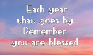 Each year that goes by Remember you are blessed 