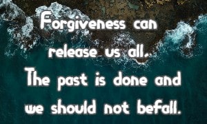Forgiveness can release us all, The past is done and we should not befall.