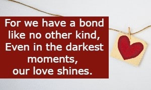 For we have a bond like no other kind, Even in the darkest moments, our love shines.k