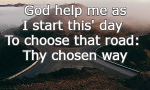 God help me as I start this' day To choose that road: Thy chosen way