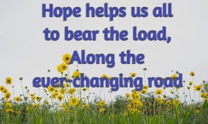 Hope helps us all to bear the load, Along the ever-changing road