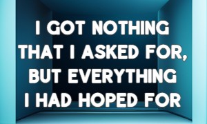 I got nothing that I asked for, But everything I had hoped for