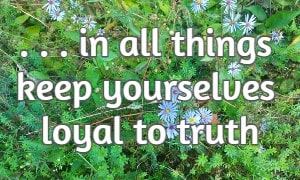 . . . in all things keep yourselves loyal to truth 