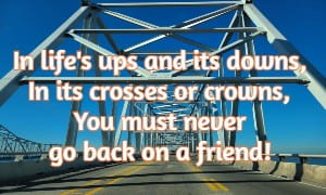 In life's ups and its downs, In its crosses or crowns, You must never go back on a friend!