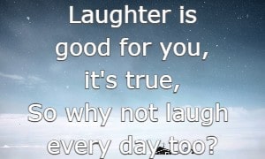 Laughter is good for you, it's true, So why not laugh every day too?