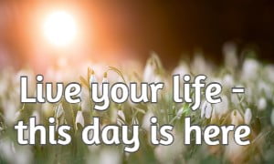 Live your life - this day is here