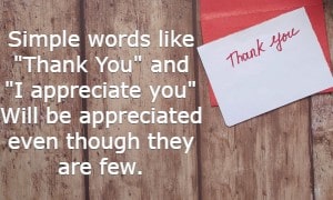 Simple words like Thank You and I appreciate you Will be appreciated even though they are few.