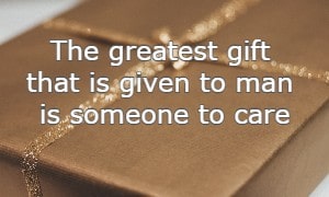 The greatest gift that is given to man is someone to care
