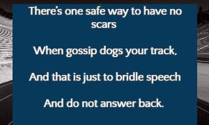 There’s one safe way to have no scars When gossip dogs your track, And that is just to bridle speech And do not answer back.