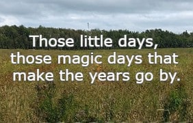 Those little days, those magic days that make the years go by.