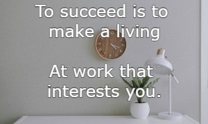 To succeed is to make a living at work that interests you.