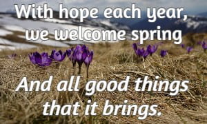 With hope each year, we welcome spring And all good things that it brings.